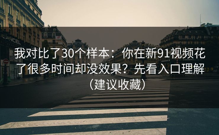 我对比了30个样本：你在新91视频花了很多时间却没效果？先看入口理解（建议收藏）