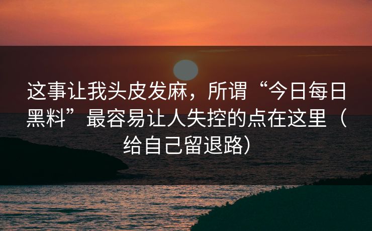 这事让我头皮发麻，所谓“今日每日黑料”最容易让人失控的点在这里（给自己留退路）