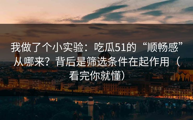 我做了个小实验：吃瓜51的“顺畅感”从哪来？背后是筛选条件在起作用（看完你就懂）