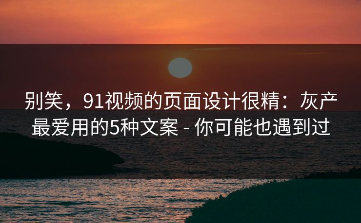 别笑，91视频的页面设计很精：灰产最爱用的5种文案 - 你可能也遇到过