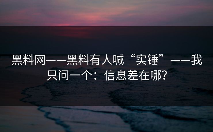 黑料网——黑料有人喊“实锤”——我只问一个：信息差在哪？