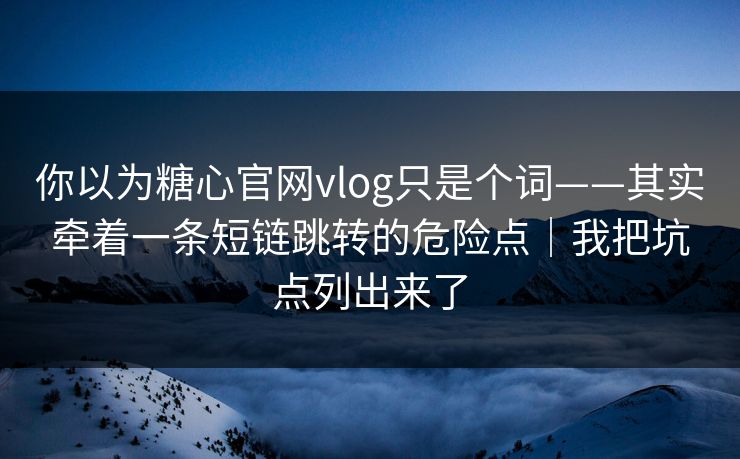 你以为糖心官网vlog只是个词——其实牵着一条短链跳转的危险点｜我把坑点列出来了
