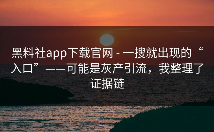 黑料社app下载官网 - 一搜就出现的“入口”——可能是灰产引流，我整理了证据链