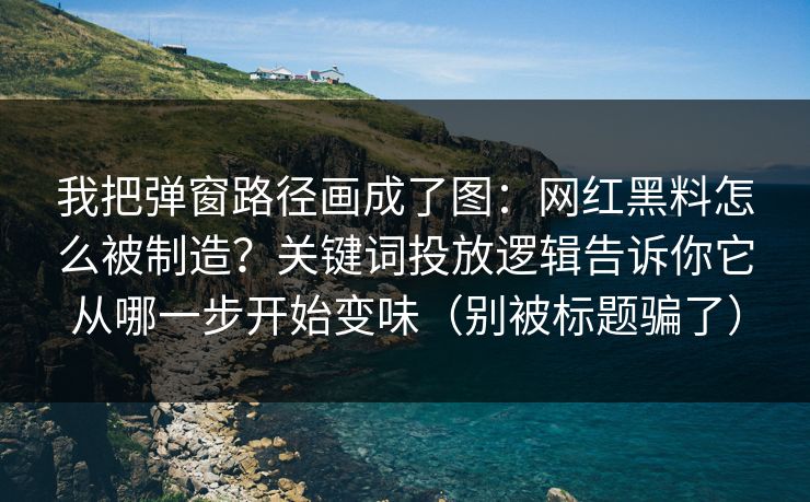 我把弹窗路径画成了图：网红黑料怎么被制造？关键词投放逻辑告诉你它从哪一步开始变味（别被标题骗了）