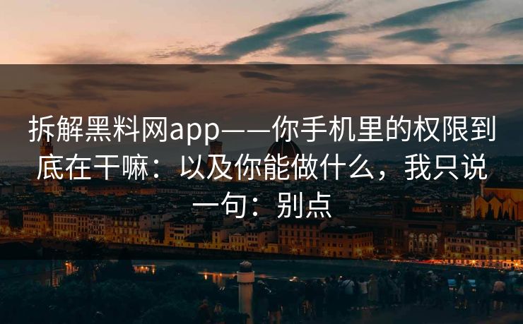 拆解黑料网app——你手机里的权限到底在干嘛：以及你能做什么，我只说一句：别点