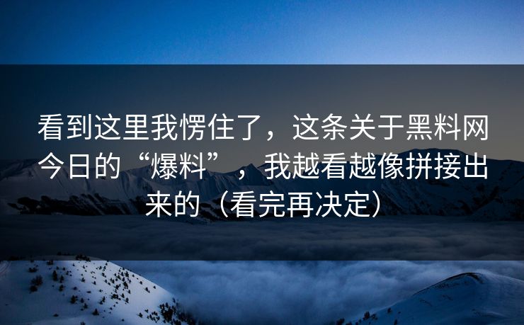 看到这里我愣住了，这条关于黑料网今日的“爆料”，我越看越像拼接出来的（看完再决定）