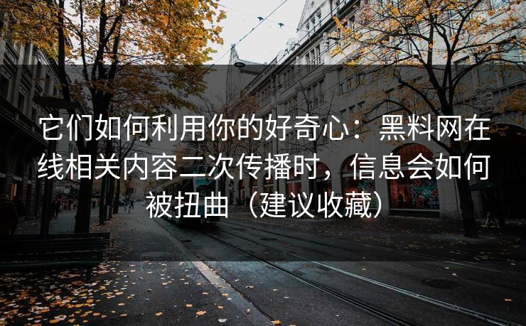 它们如何利用你的好奇心：黑料网在线相关内容二次传播时，信息会如何被扭曲（建议收藏）