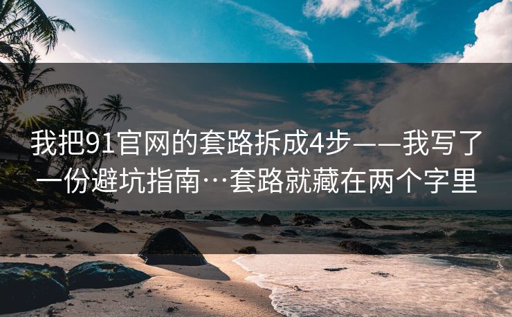 我把91官网的套路拆成4步——我写了一份避坑指南…套路就藏在两个字里