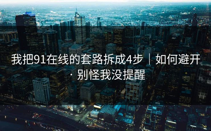 我把91在线的套路拆成4步｜如何避开 · 别怪我没提醒