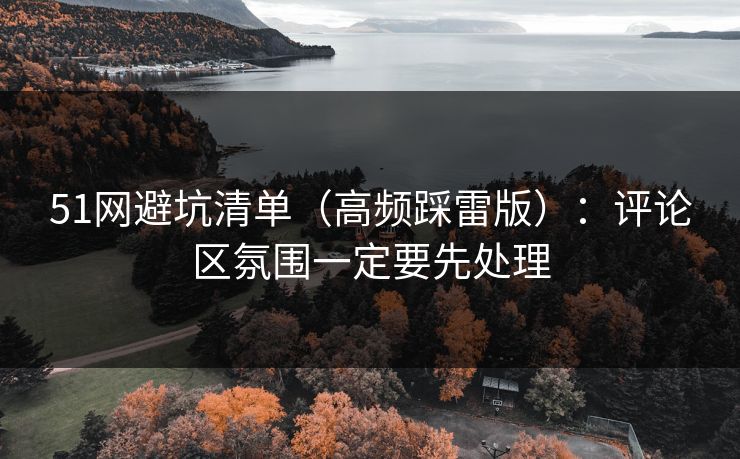 51网避坑清单（高频踩雷版）：评论区氛围一定要先处理