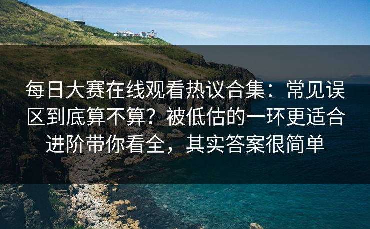 每日大赛在线观看热议合集：常见误区到底算不算？被低估的一环更适合进阶带你看全，其实答案很简单
