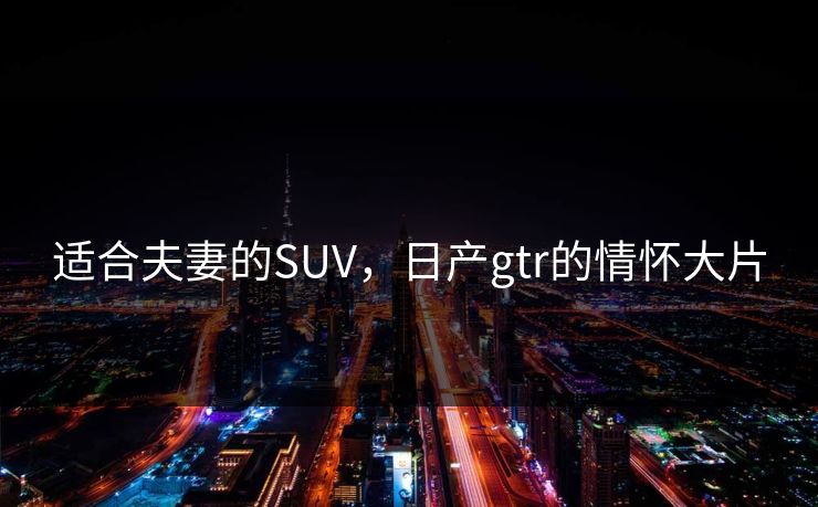 适合夫妻的SUV，日产gtr的情怀大片  第1张