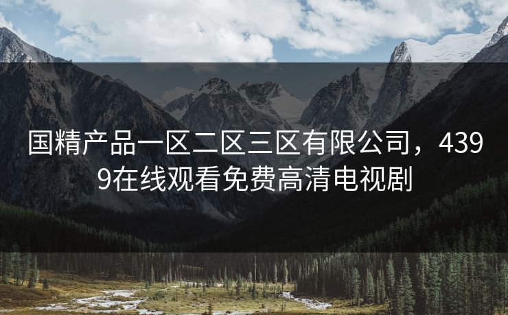 国精产品一区二区三区有限公司，4399在线观看免费高清电视剧