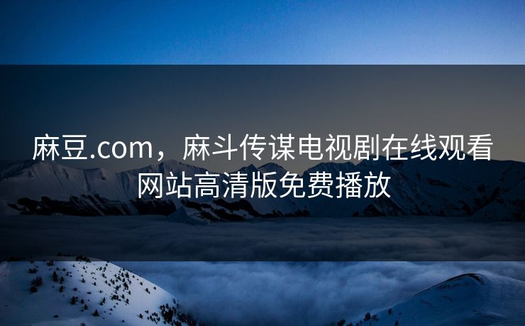 麻豆.com，麻斗传谋电视剧在线观看网站高清版免费播放
