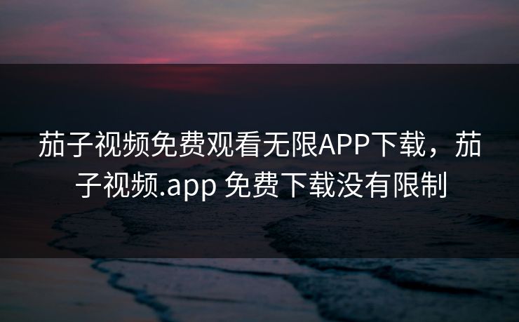 茄子视频免费观看无限APP下载，茄子视频.app 免费下载没有限制