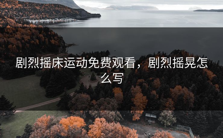 剧烈摇床运动免费观看，剧烈摇晃怎么写