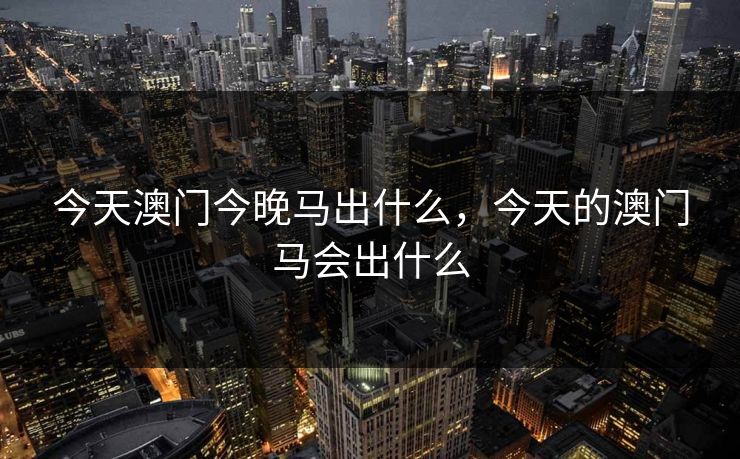 今天澳门今晚马出什么，今天的澳门马会出什么