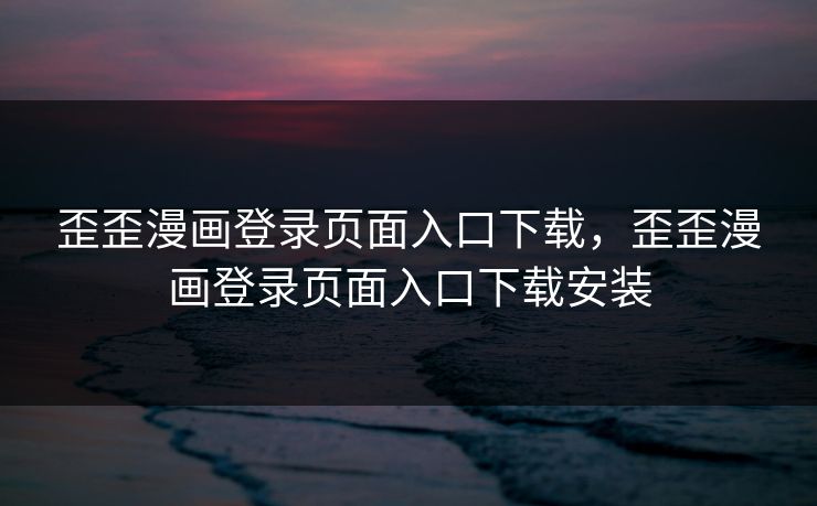 歪歪漫画登录页面入口下载，歪歪漫画登录页面入口下载安装