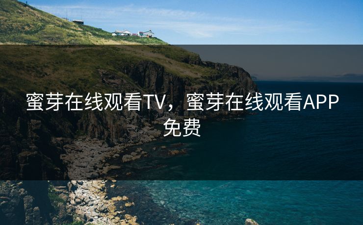 蜜芽在线观看TV，蜜芽在线观看APP免费
