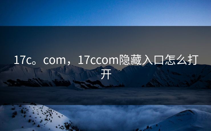 17c。com，17ccom隐藏入口怎么打开