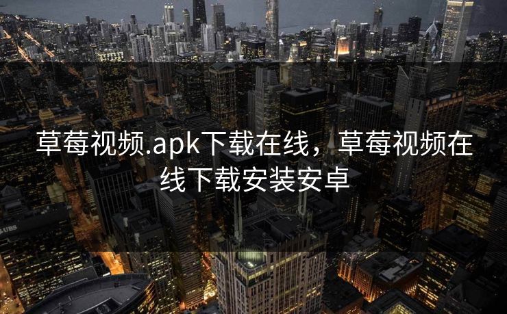 草莓视频.apk下载在线，草莓视频在线下载安装安卓