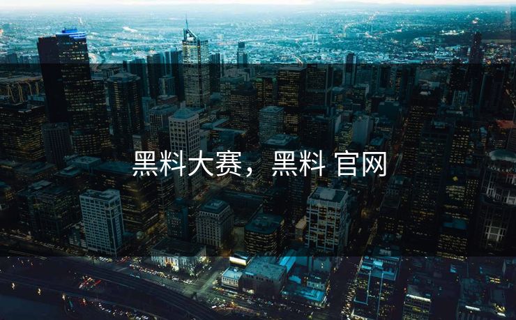 黑料大赛，黑料 官网
