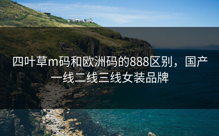 四叶草m码和欧洲码的888区别，国产一线二线三线女装品牌