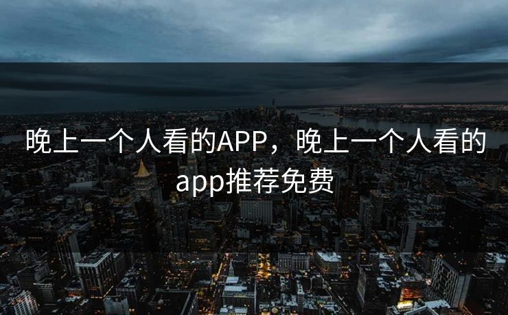 晚上一个人看的APP,晚上一个人看的app推荐免费 晚上一个人看的APP,晚上一个人看的app推荐免费