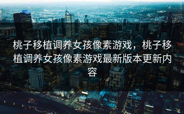 桃子移植调养女孩像素游戏，桃子移植调养女孩像素游戏最新版本更新内容