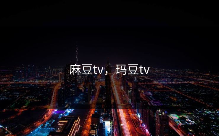 麻豆tv，玛豆tv