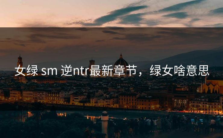 女绿 sm 逆ntr最新章节，绿女啥意思