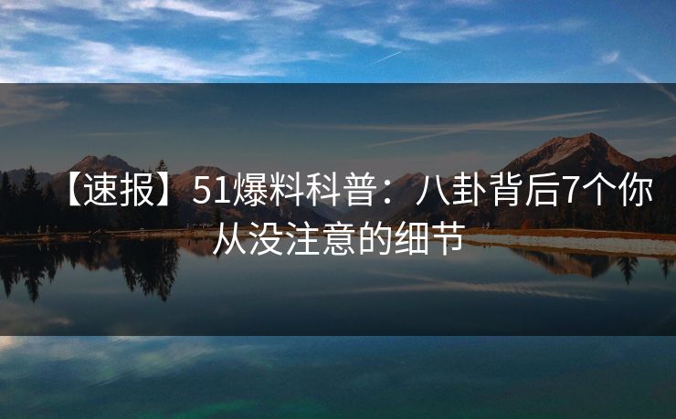 【速报】51爆料科普:八卦背后7个你从没注意的细节 第1张 【速报】51爆料科普:八卦背后7个你从没注意的细节 第1张