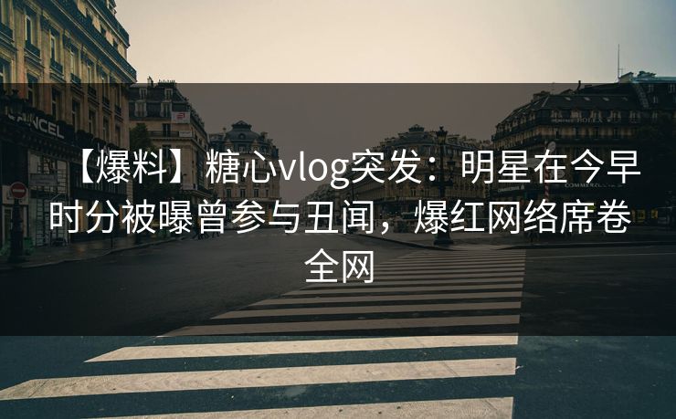 【爆料】糖心vlog突发：明星在今早时分被曝曾参与丑闻，爆红网络席卷全网