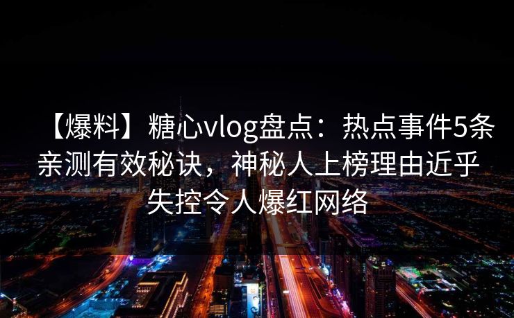【爆料】糖心vlog盘点：热点事件5条亲测有效秘诀，神秘人上榜理由近乎失控令人爆红网络  第1张