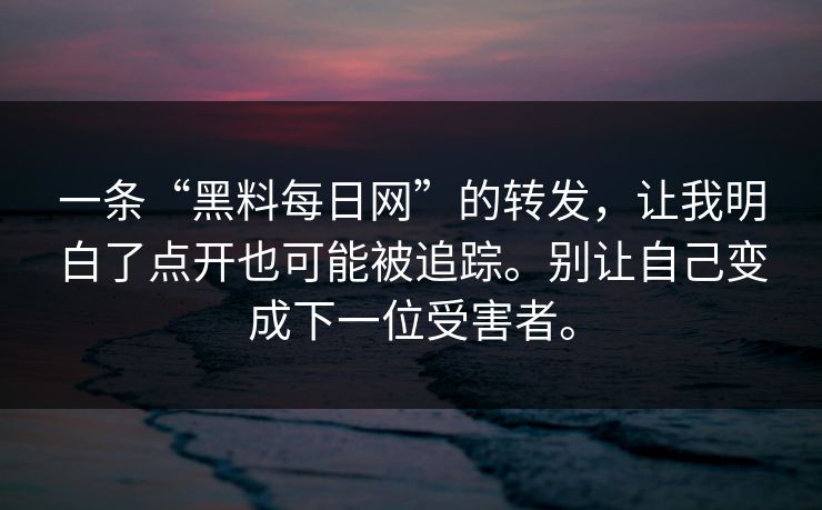 一条“黑料每日网”的转发，让我明白了点开也可能被追踪。别让自己变成下一位受害者。