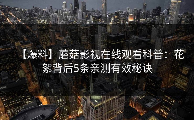 【爆料】蘑菇影视在线观看科普：花絮背后5条亲测有效秘诀