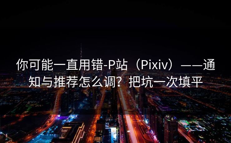 你可能一直用错-P站（Pixiv）——通知与推荐怎么调？把坑一次填平