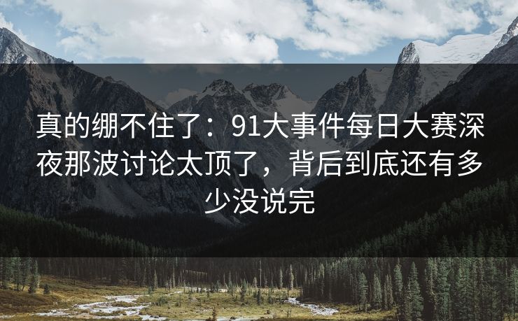 真的绷不住了：91大事件每日大赛深夜那波讨论太顶了，背后到底还有多少没说完