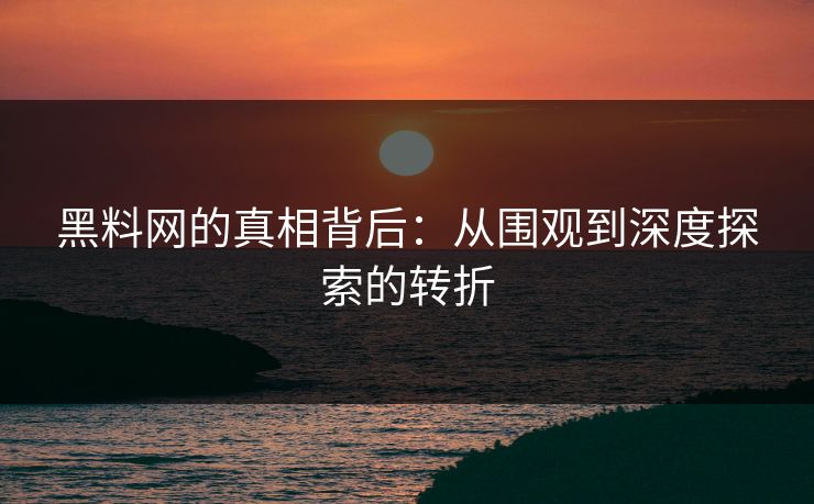 黑料网的真相背后：从围观到深度探索的转折