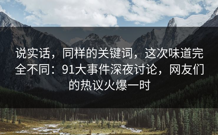 说实话，同样的关键词，这次味道完全不同：91大事件深夜讨论，网友们的热议火爆一时