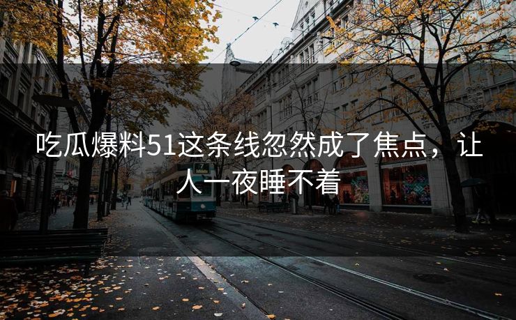 吃瓜爆料51这条线忽然成了焦点，让人一夜睡不着