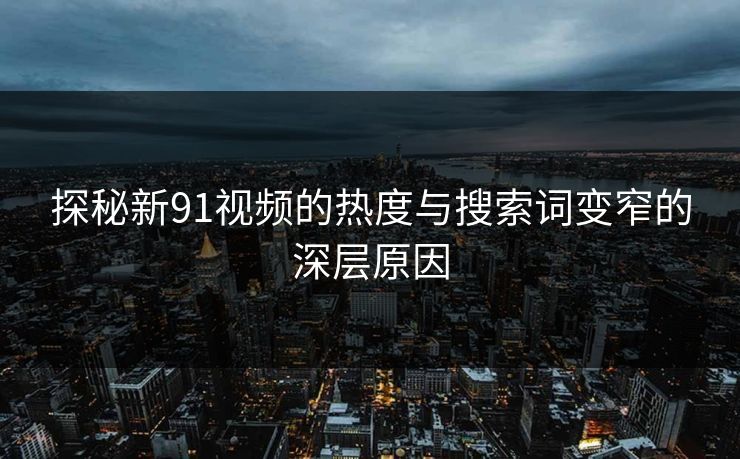探秘新91视频的热度与搜索词变窄的深层原因