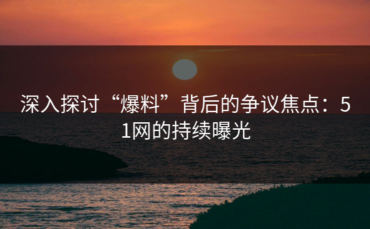 深入探讨“爆料”背后的争议焦点：51网的持续曝光