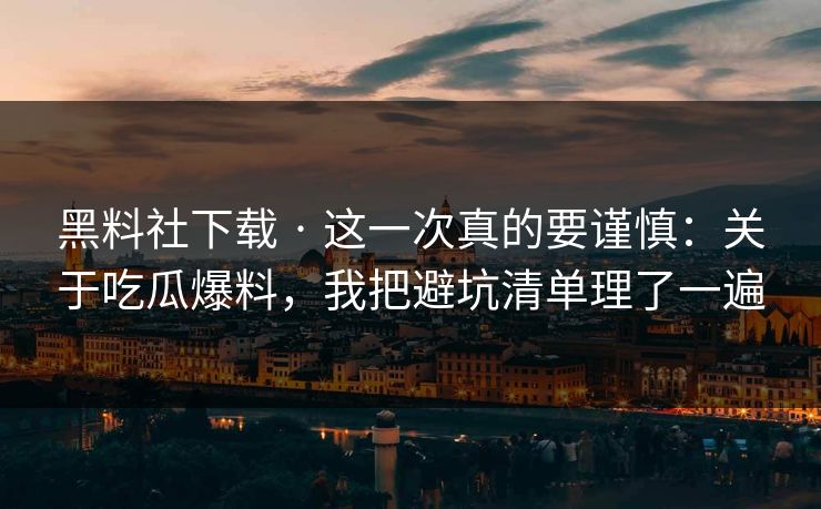 黑料社下载 · 这一次真的要谨慎：关于吃瓜爆料，我把避坑清单理了一遍