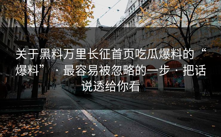 关于黑料万里长征首页吃瓜爆料的“爆料” · 最容易被忽略的一步 · 把话说透给你看