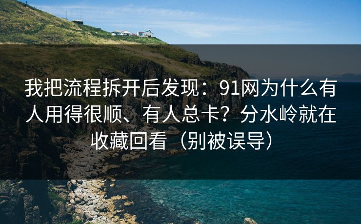 我把流程拆开后发现：91网为什么有人用得很顺、有人总卡？分水岭就在收藏回看（别被误导）