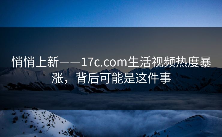 悄悄上新——17c.com生活视频热度暴涨，背后可能是这件事