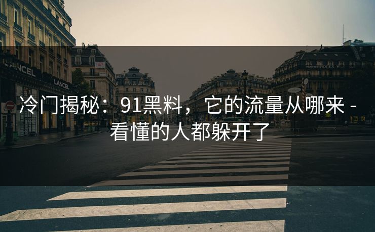 冷门揭秘：91黑料，它的流量从哪来 - 看懂的人都躲开了