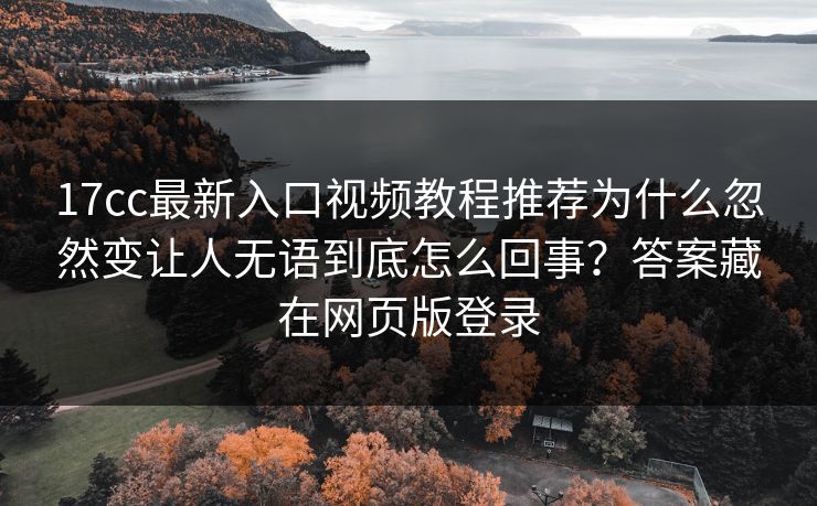 17cc最新入口视频教程推荐为什么忽然变让人无语到底怎么回事？答案藏在网页版登录