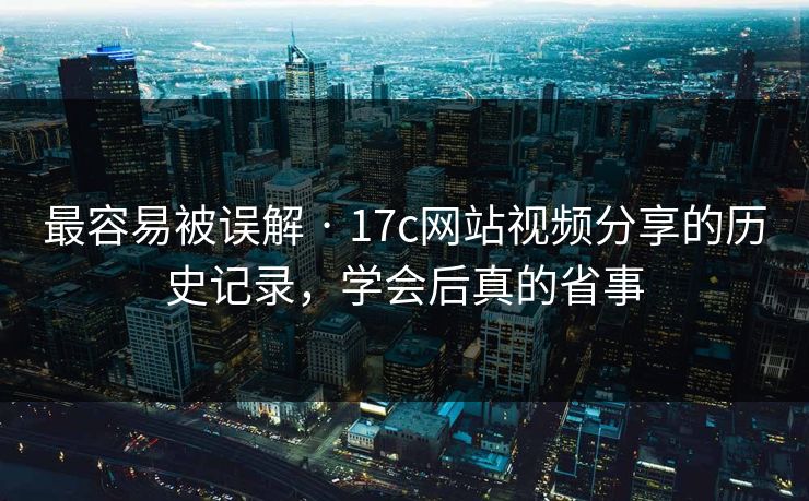 最容易被误解 · 17c网站视频分享的历史记录，学会后真的省事